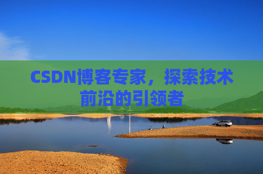 CSDN博客专家，探索技术前沿的引领者